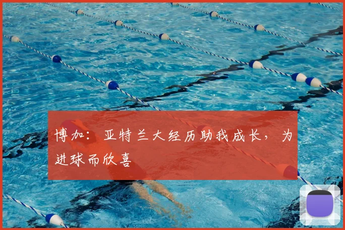 博加：亚特兰大经历助我成长，为进球而欣喜