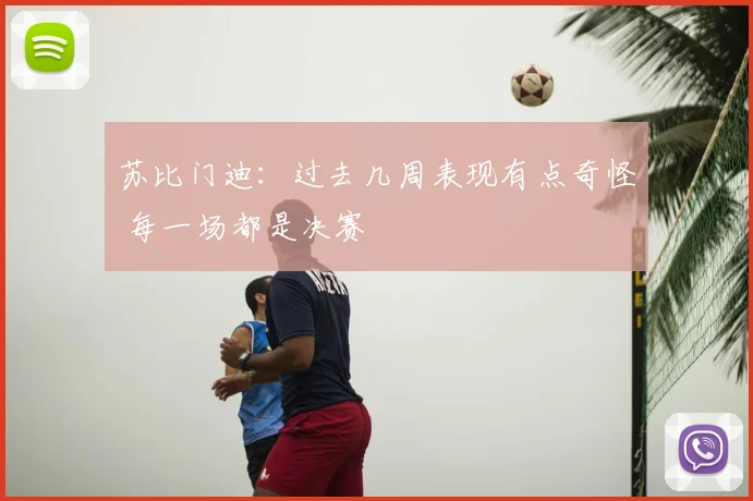 苏比门迪：过去几周表现有点奇怪 每一场都是决赛