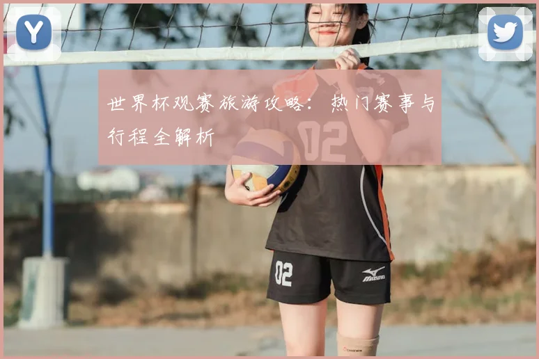 世界杯观赛旅游攻略:热门赛事与行程全解析