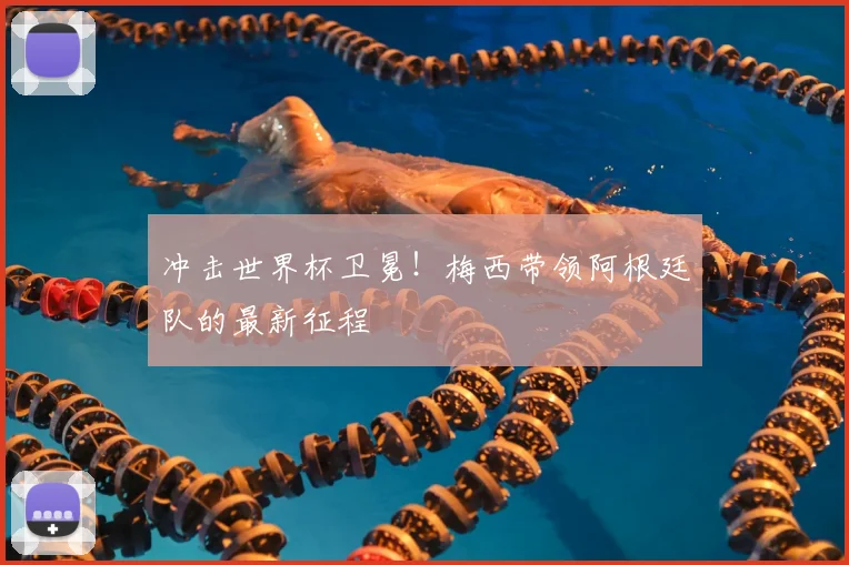 冲击世界杯卫冕！梅西带领阿根廷队的最新征程