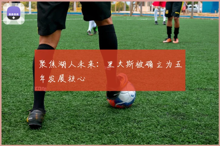 聚焦湖人未来:里夫斯被确立为五年发展核心