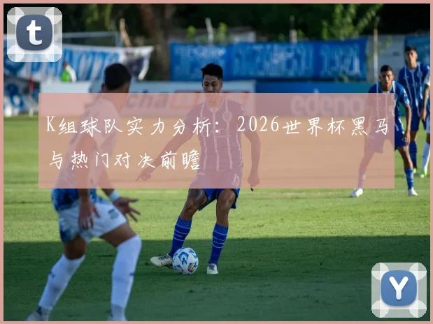 K组球队实力分析：2026世界杯黑马与热门对决前瞻