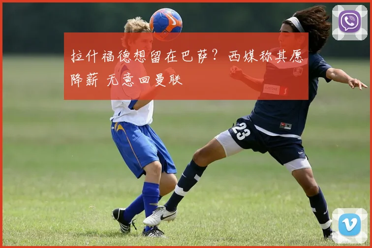 拉什福德想留在巴萨？西媒称其愿降薪 无意回曼联