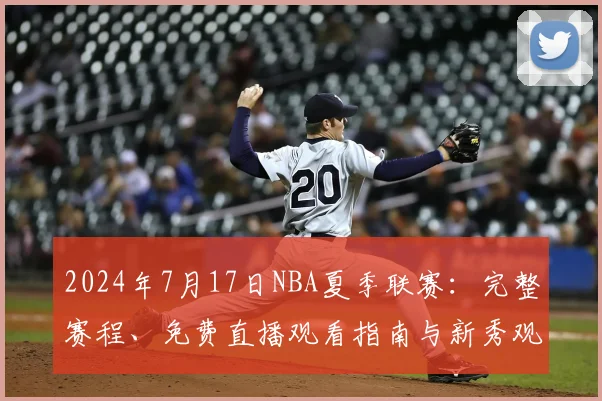 2024年7月17日NBA夏季联赛：完整赛程、免费直播观看指南与新秀观察重点