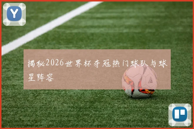 揭秘2026世界杯夺冠热门球队与球星阵容