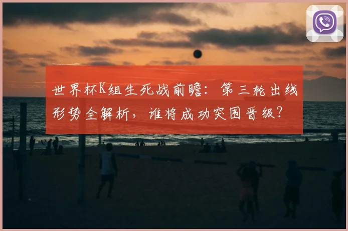 世界杯K组生死战前瞻：第三轮出线形势全解析，谁将成功突围晋级？