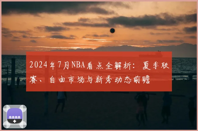 2024年7月NBA看点全解析：夏季联赛、自由市场与新秀动态前瞻