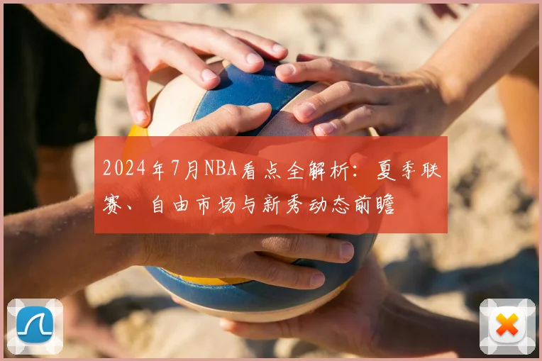 2024年7月NBA看点全解析：夏季联赛、自由市场与新秀动态前瞻