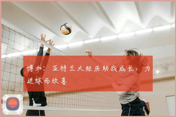 博加：亚特兰大经历助我成长，为进球而欣喜