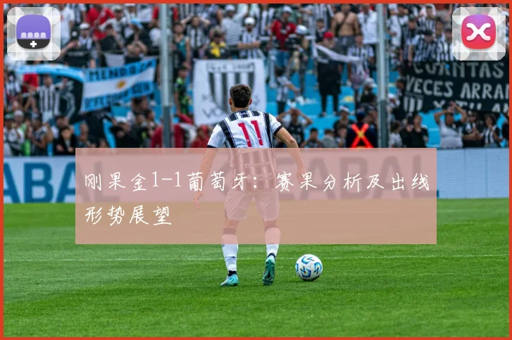刚果金1-1葡萄牙：赛果分析及出线形势展望