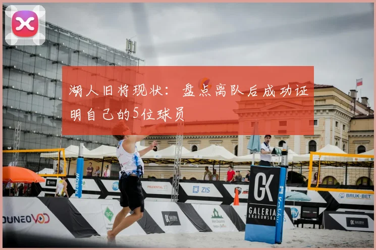 湖人旧将现状：盘点离队后成功证明自己的5位球员