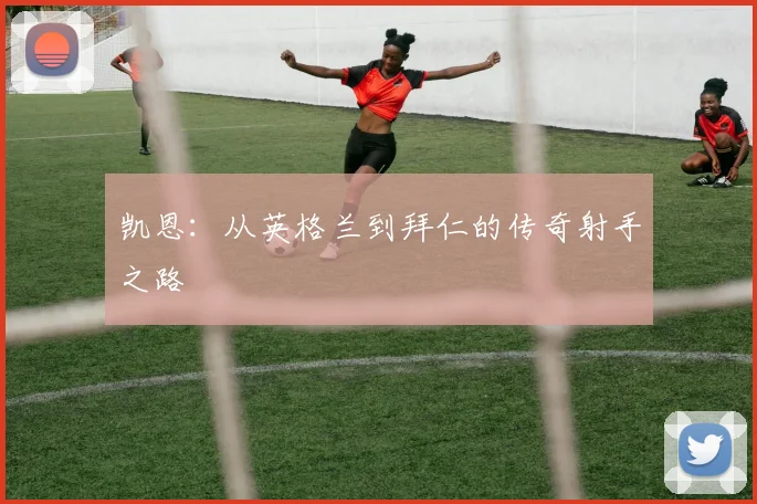 凯恩：从英格兰到拜仁的传奇射手之路