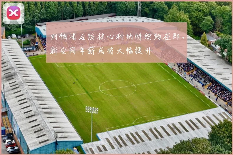 利物浦后防核心科纳特续约在即，新合同年薪或将大幅提升