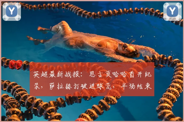 英超最新战报：恩古莫哈哈首开纪录，萨拉赫打破进球荒，半场结束利物浦2比0领先富勒姆